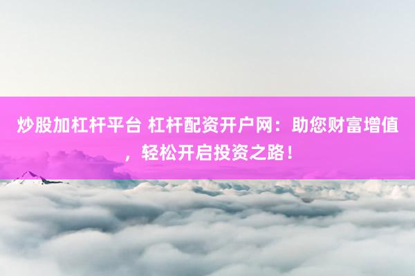 炒股加杠杆平台 杠杆配资开户网：助您财富增值，轻松开启投资之路！