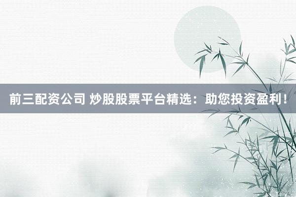 前三配资公司 炒股股票平台精选：助您投资盈利！