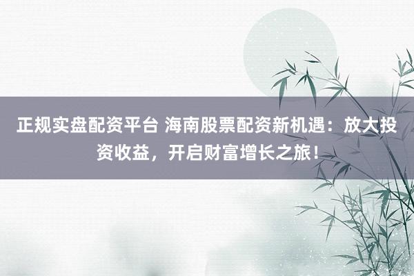正规实盘配资平台 海南股票配资新机遇：放大投资收益，开启财富增长之旅！