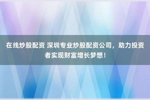 在线炒股配资 深圳专业炒股配资公司，助力投资者实现财富增长梦想！