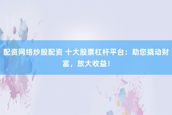 配资网络炒股配资 十大股票杠杆平台：助您撬动财富，放大收益！