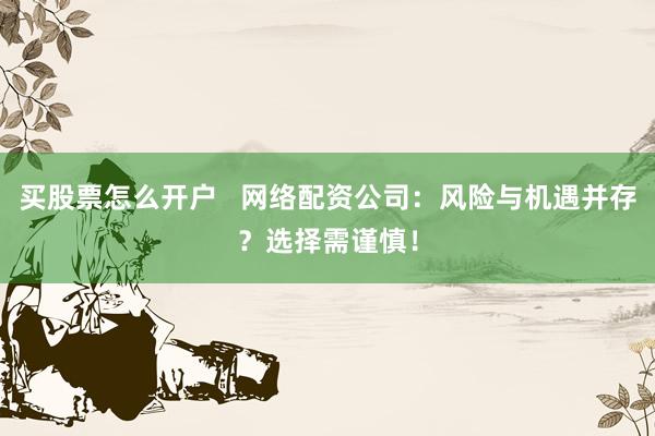 买股票怎么开户   网络配资公司：风险与机遇并存？选择需谨慎！