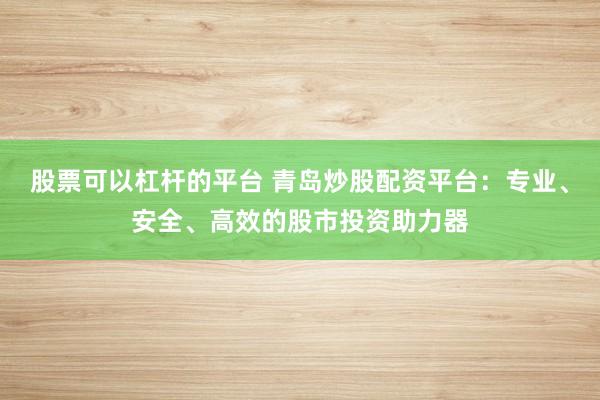 股票可以杠杆的平台 青岛炒股配资平台：专业、安全、高效的股市投资助力器