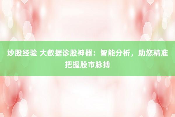 炒股经验 大数据诊股神器：智能分析，助您精准把握股市脉搏