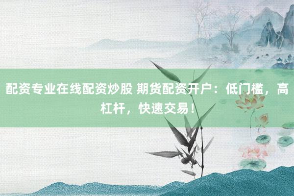 配资专业在线配资炒股 期货配资开户：低门槛，高杠杆，快速交易！