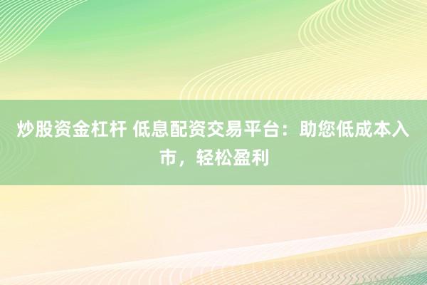 炒股资金杠杆 低息配资交易平台：助您低成本入市，轻松盈利