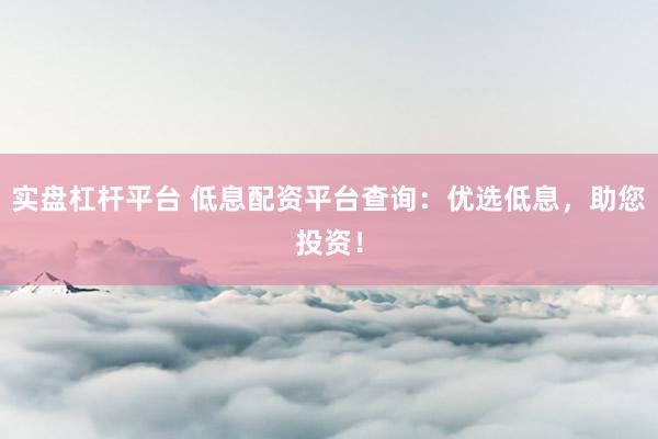 实盘杠杆平台 低息配资平台查询：优选低息，助您投资！
