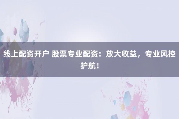 线上配资开户 股票专业配资：放大收益，专业风控护航！