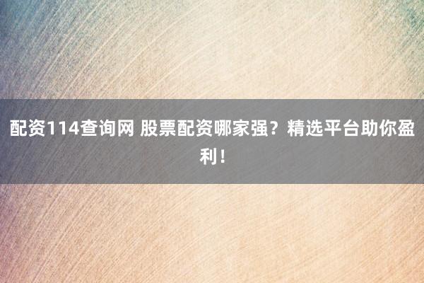 配资114查询网 股票配资哪家强？精选平台助你盈利！