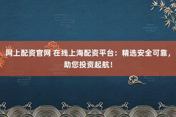 网上配资官网 在线上海配资平台：精选安全可靠，助您投资起航！