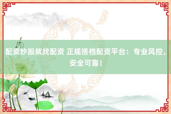 配资炒股就找配资 正规搭档配资平台：专业风控，安全可靠！