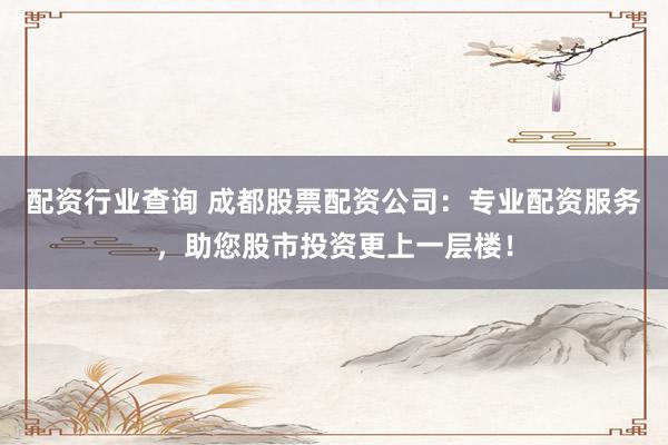 配资行业查询 成都股票配资公司：专业配资服务，助您股市投资更上一层楼！