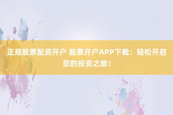 正规股票配资开户 股票开户APP下载：轻松开启您的投资之旅！