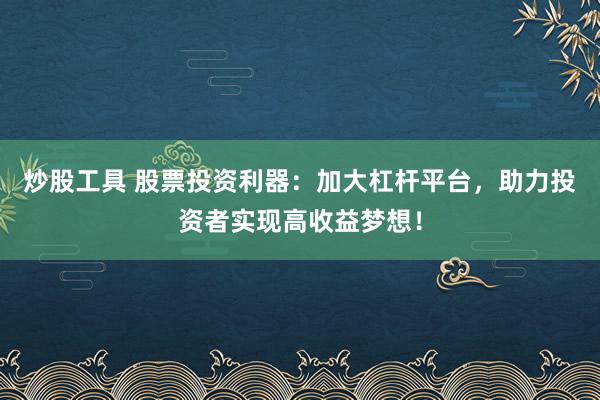 炒股工具 股票投资利器：加大杠杆平台，助力投资者实现高收益梦想！