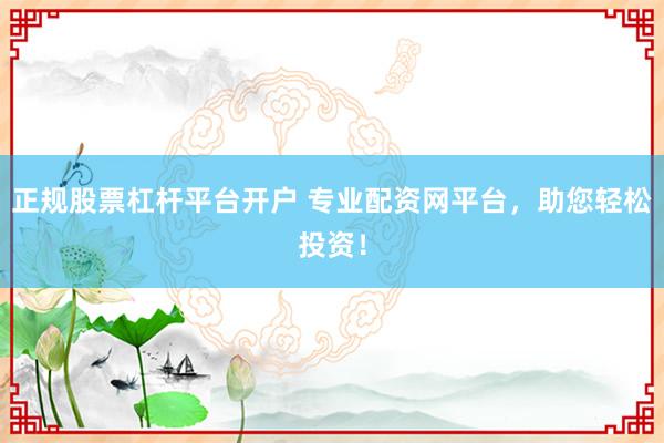 正规股票杠杆平台开户 专业配资网平台，助您轻松投资！