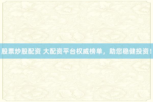 股票炒股配资 大配资平台权威榜单，助您稳健投资！