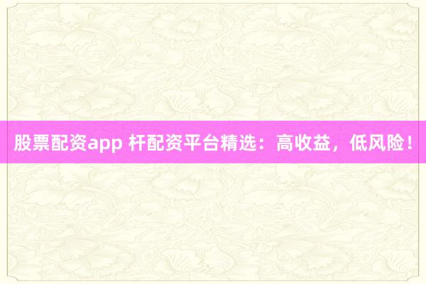 股票配资app 杆配资平台精选：高收益，低风险！