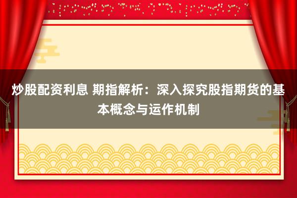 炒股配资利息 期指解析：深入探究股指期货的基本概念与运作机制