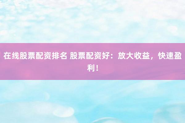 在线股票配资排名 股票配资好：放大收益，快速盈利！