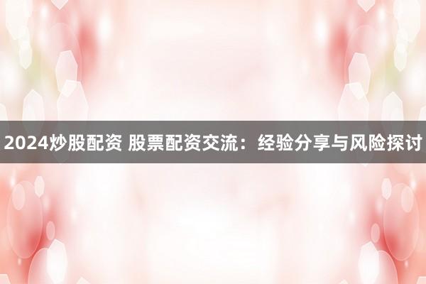2024炒股配资 股票配资交流：经验分享与风险探讨