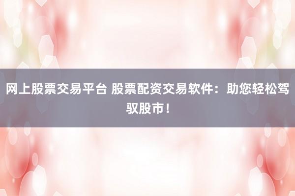 网上股票交易平台 股票配资交易软件：助您轻松驾驭股市！