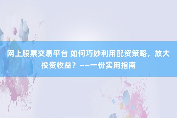 网上股票交易平台 如何巧妙利用配资策略，放大投资收益？——一份实用指南