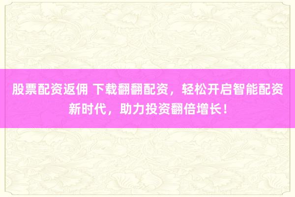 股票配资返佣 下载翻翻配资，轻松开启智能配资新时代，助力投资翻倍增长！