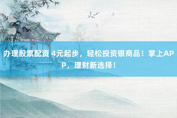 办理股票配资 4元起步，轻松投资银商品！掌上APP，理财新选择！