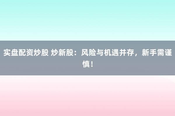 实盘配资炒股 炒新股：风险与机遇并存，新手需谨慎！
