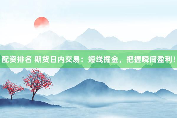 配资排名 期货日内交易：短线掘金，把握瞬间盈利！