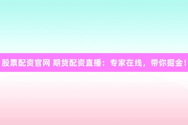 股票配资官网 期货配资直播：专家在线，带你掘金！