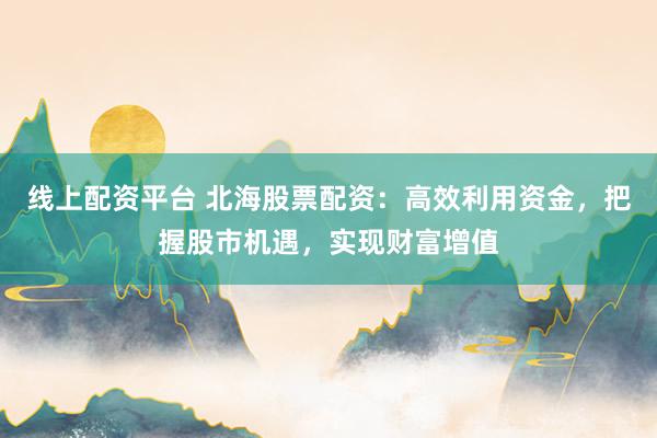 线上配资平台 北海股票配资：高效利用资金，把握股市机遇，实现财富增值