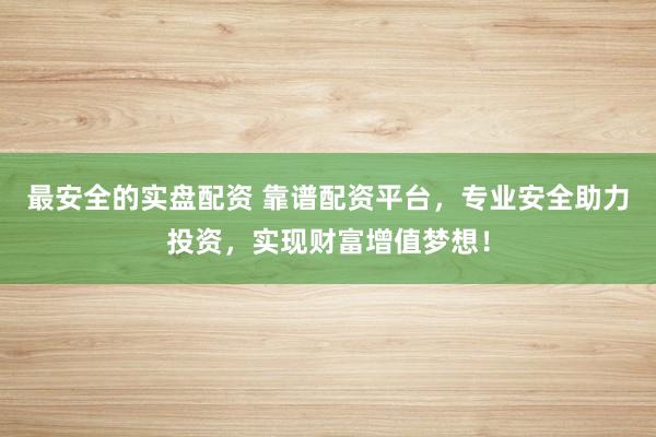 最安全的实盘配资 靠谱配资平台，专业安全助力投资，实现财富增值梦想！