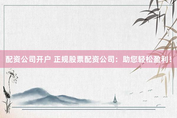 配资公司开户 正规股票配资公司：助您轻松盈利！