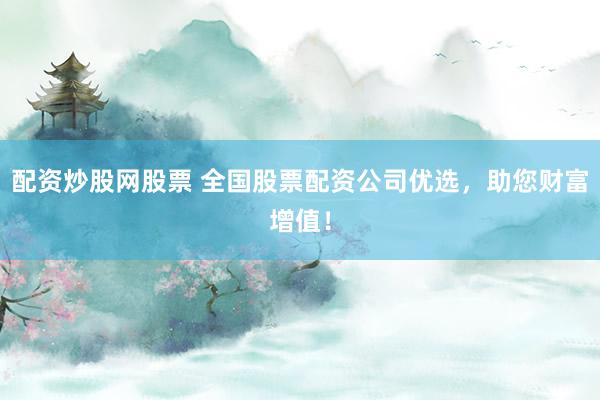 配资炒股网股票 全国股票配资公司优选，助您财富增值！