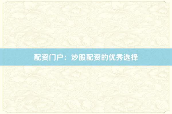 配资门户：炒股配资的优秀选择