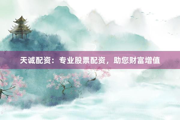 天诚配资：专业股票配资，助您财富增值