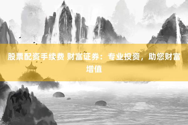 股票配资手续费 财富证券：专业投资，助您财富增值