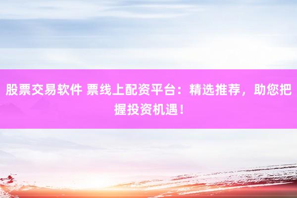 股票交易软件 票线上配资平台：精选推荐，助您把握投资机遇！