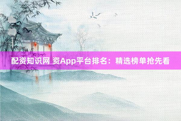 配资知识网 资App平台排名：精选榜单抢先看
