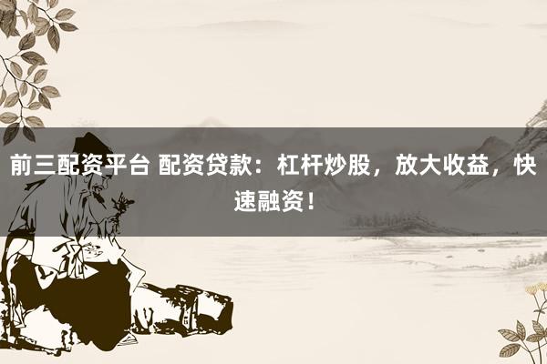 前三配资平台 配资贷款：杠杆炒股，放大收益，快速融资！