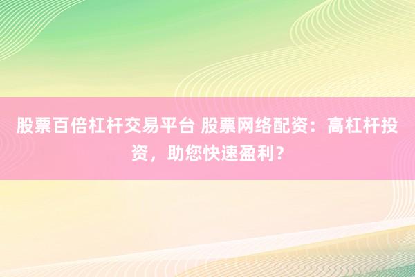 股票百倍杠杆交易平台 股票网络配资：高杠杆投资，助您快速盈利？