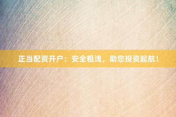 正当配资开户：安全粗浅，助您投资起航！