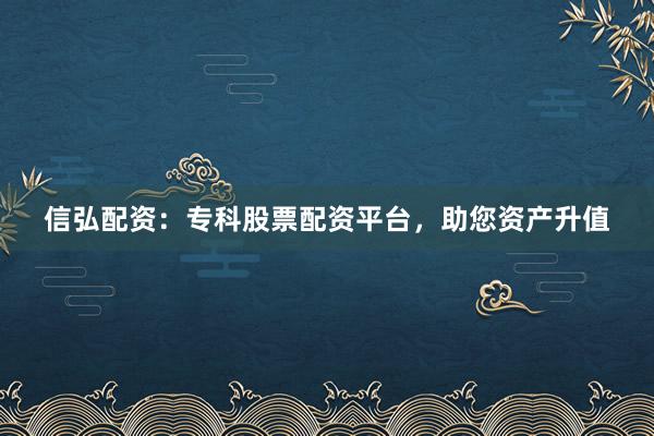 信弘配资：专科股票配资平台，助您资产升值