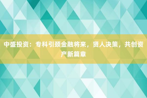 中盛投资：专科引颈金融将来，贤人决策，共创资产新篇章