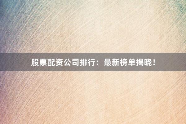股票配资公司排行：最新榜单揭晓！