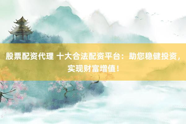 股票配资代理 十大合法配资平台：助您稳健投资，实现财富增值！