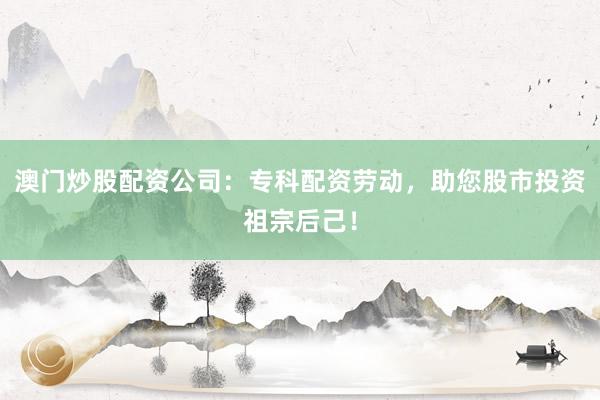 澳门炒股配资公司：专科配资劳动，助您股市投资祖宗后己！