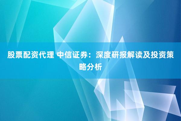 股票配资代理 中信证券：深度研报解读及投资策略分析