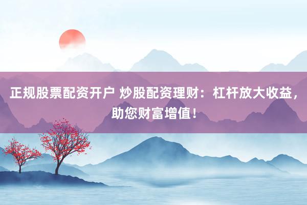 正规股票配资开户 炒股配资理财：杠杆放大收益，助您财富增值！